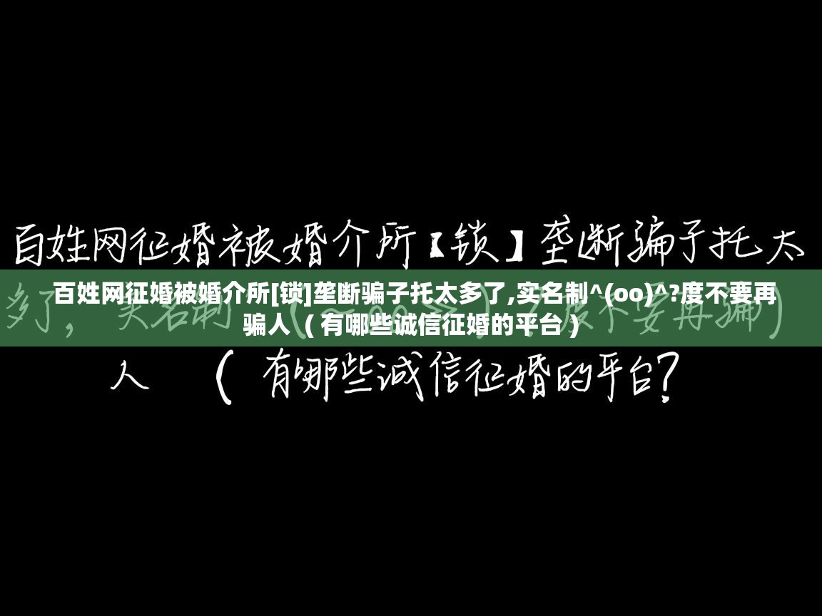  百姓网征婚被婚介所[锁]垄断骗子托太多了,实名制^(oo)^?度不要再骗人  ( 有哪些诚信征婚的平台 )