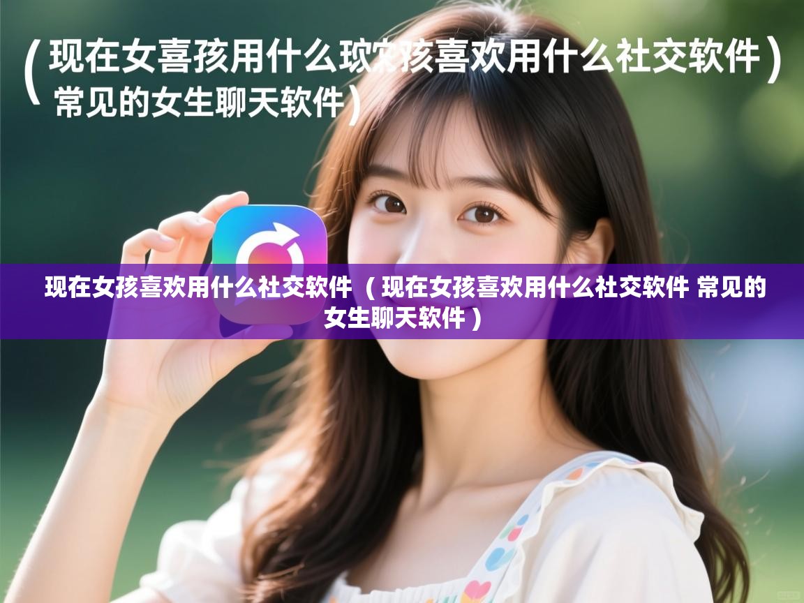现在女孩喜欢用什么社交软件 ( 现在女孩喜欢用什么社交软件 常见的女生聊天软件 ) 现在女孩喜欢用什么社交软件 ( 现在女孩喜欢用什么社交软件 常见的女生聊天软件 )