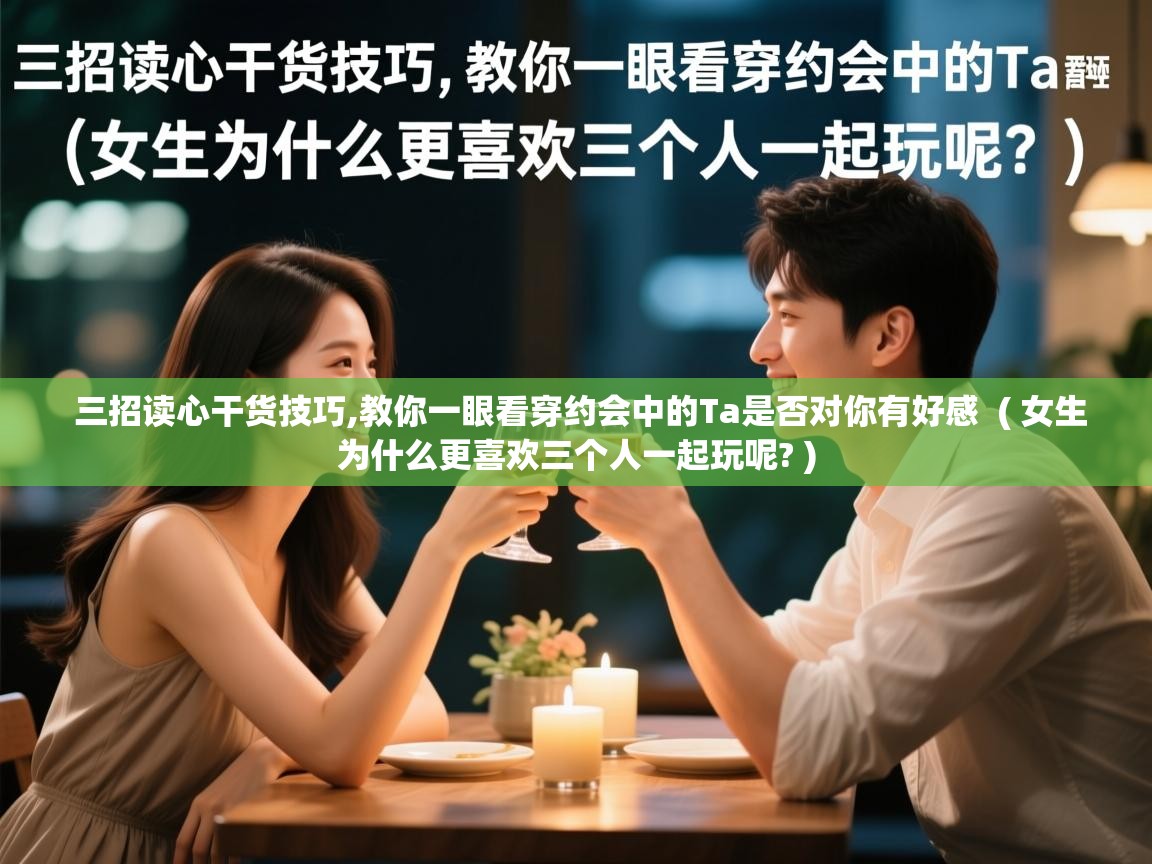  三招读心干货技巧,教你一眼看穿约会中的Ta是否对你有好感  ( 女生为什么更喜欢三个人一起玩呢? )