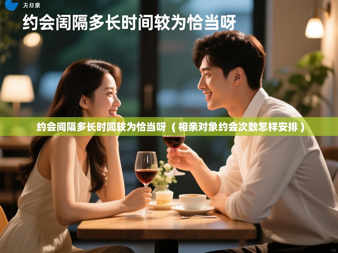  约会间隔多长时间较为恰当呀  ( 相亲对象约会次数怎样安排 )