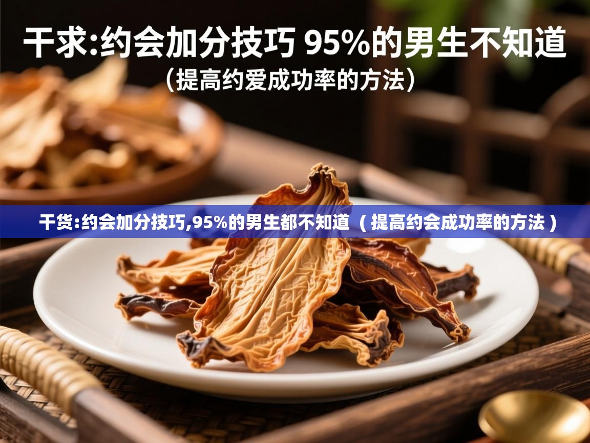干货:约会加分技巧,95%的男生都不知道 ( 提高约会成功率的方法 ) 干货:约会加分技巧,95%的男生都不知道 ( 提高约会成功率的方法 )