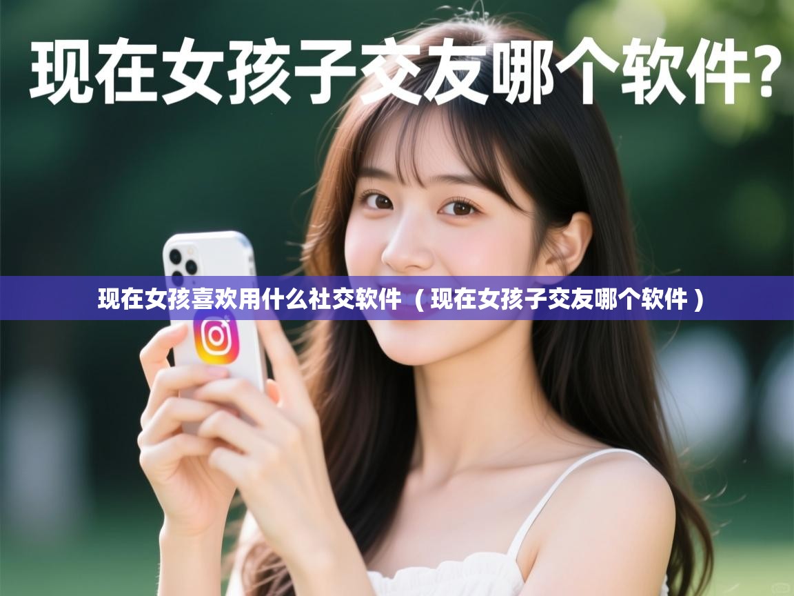 现在女孩喜欢用什么社交软件 ( 现在女孩子交友哪个软件 ) 现在女孩喜欢用什么社交软件 ( 现在女孩子交友哪个软件 )