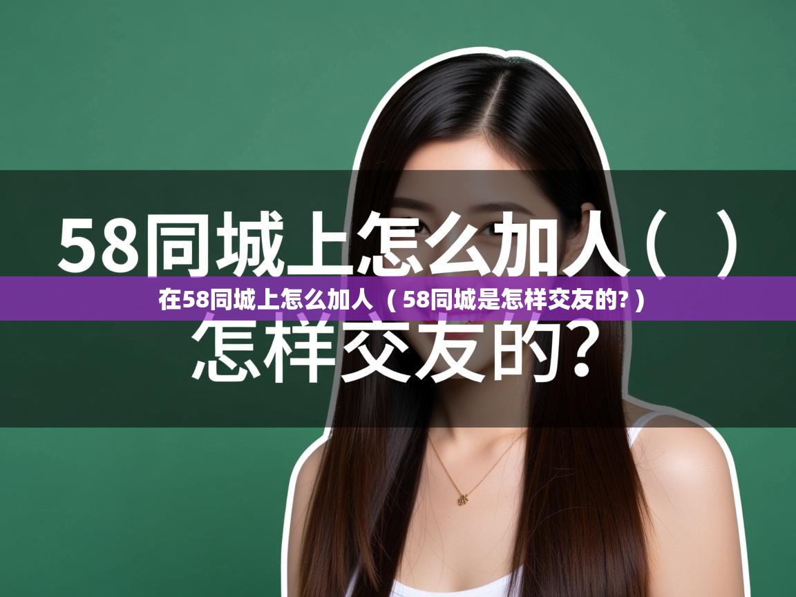 在58同城上怎么加人 ( 58同城是怎样交友的? ) 在58同城上怎么加人 ( 58同城是怎样交友的? )