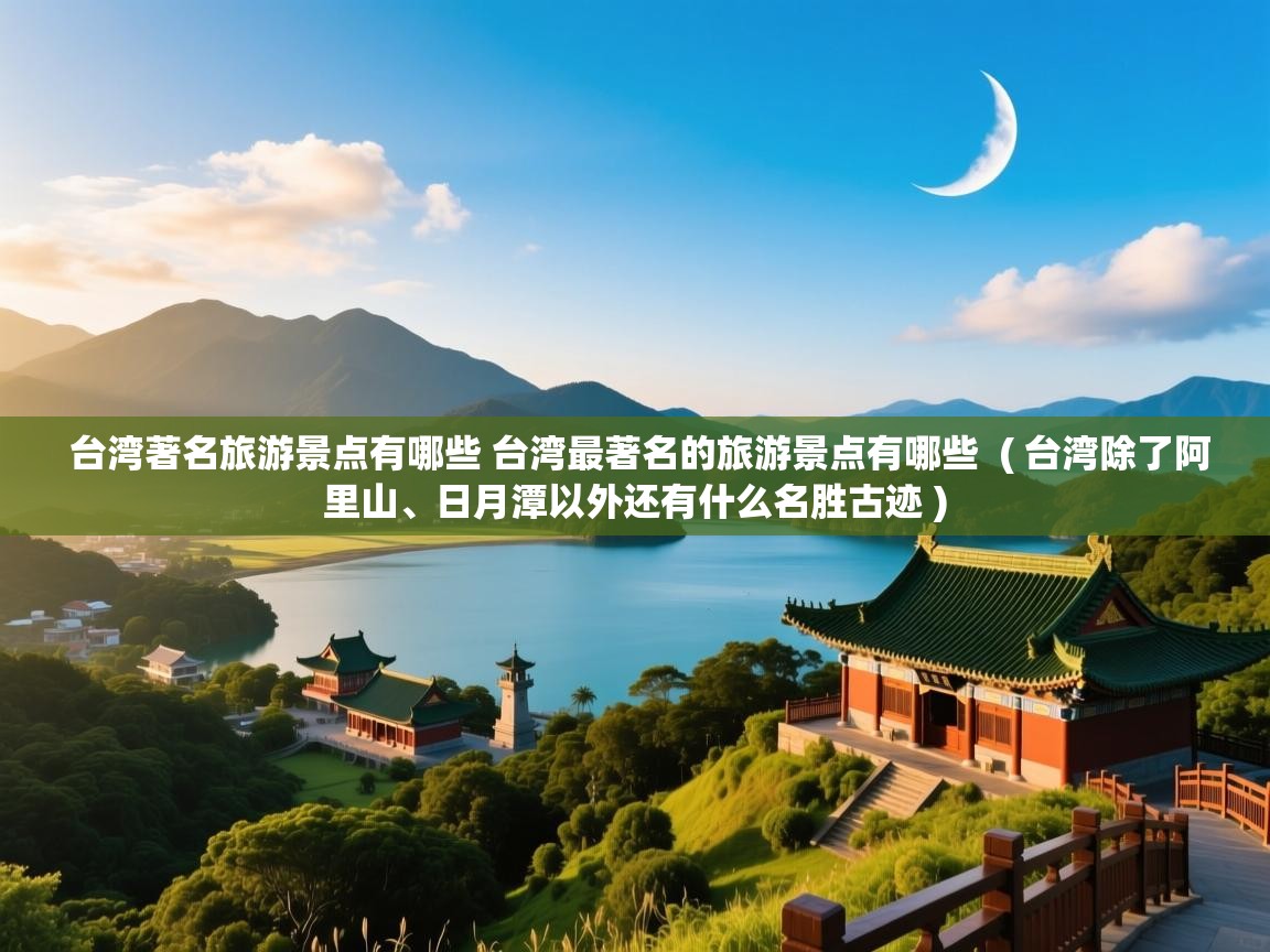  台湾著名旅游景点有哪些 台湾最著名的旅游景点有哪些  ( 台湾除了阿里山、日月潭以外还有什么名胜古迹 )
