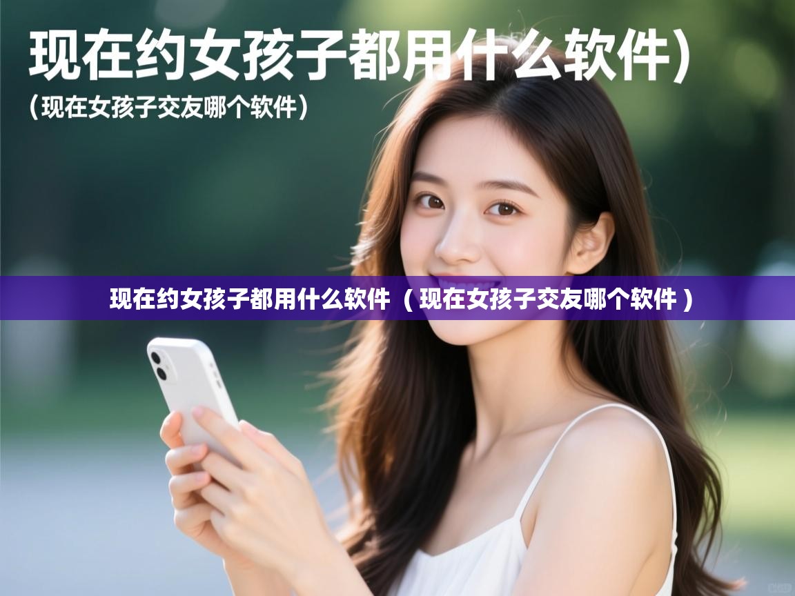  现在约女孩子都用什么软件  ( 现在女孩子交友哪个软件 )