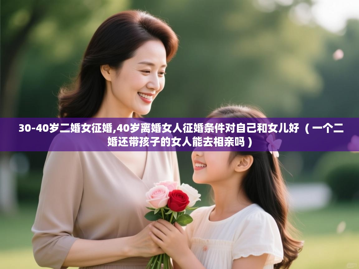  30-40岁二婚女征婚,40岁离婚女人征婚条件对自己和女儿好  ( 一个二婚还带孩子的女人能去相亲吗 )
