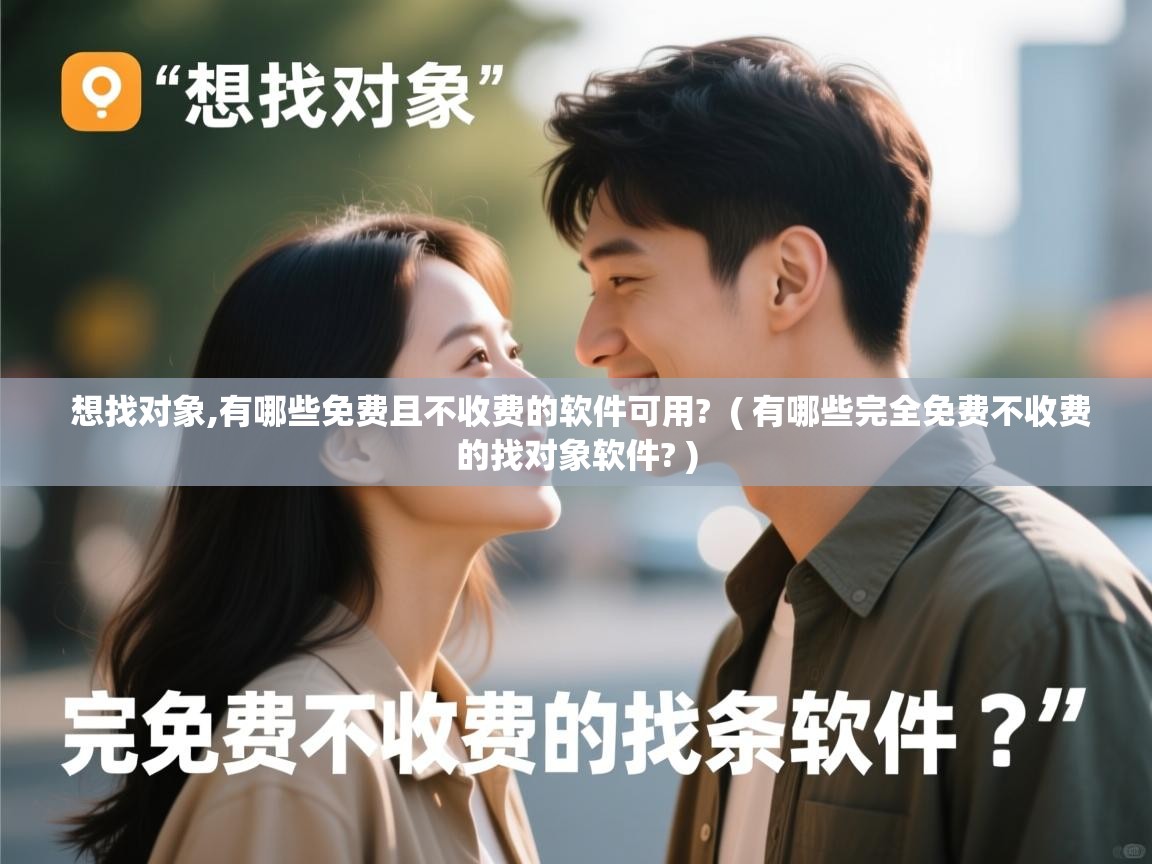 想找对象,有哪些免费且不收费的软件可用? ( 有哪些完全免费不收费的找对象软件? ) 想找对象,有哪些免费且不收费的软件可用? ( 有哪些完全免费不收费的找对象软件? )