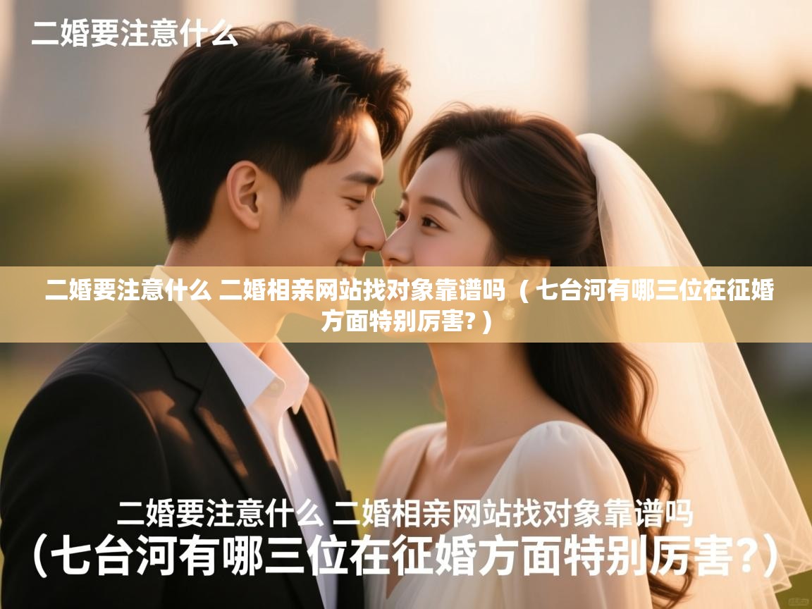 二婚要注意什么 二婚相亲网站找对象靠谱吗 ( 七台河有哪三位在征婚方面特别厉害? ) 二婚要注意什么 二婚相亲网站找对象靠谱吗 ( 七台河有哪三位在征婚方面特别厉害? )