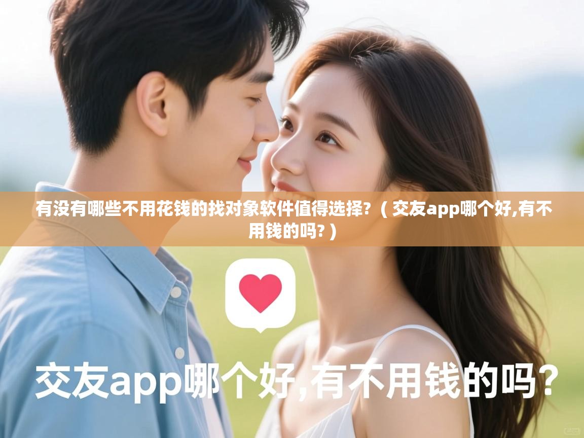 有没有哪些不用花钱的找对象软件值得选择?  ( 交友app哪个好,有不用钱的吗? )