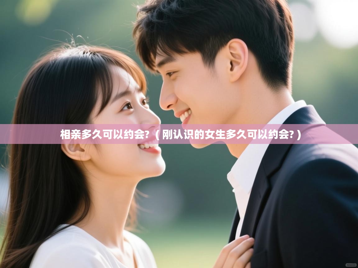  相亲多久可以约会?  ( 刚认识的女生多久可以约会? )