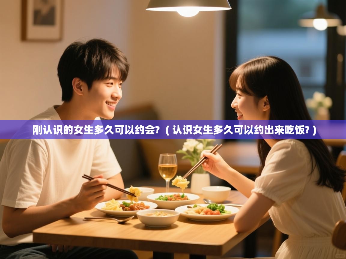 刚认识的女生多久可以约会? ( 认识女生多久可以约出来吃饭? ) 刚认识的女生多久可以约会? ( 认识女生多久可以约出来吃饭? )