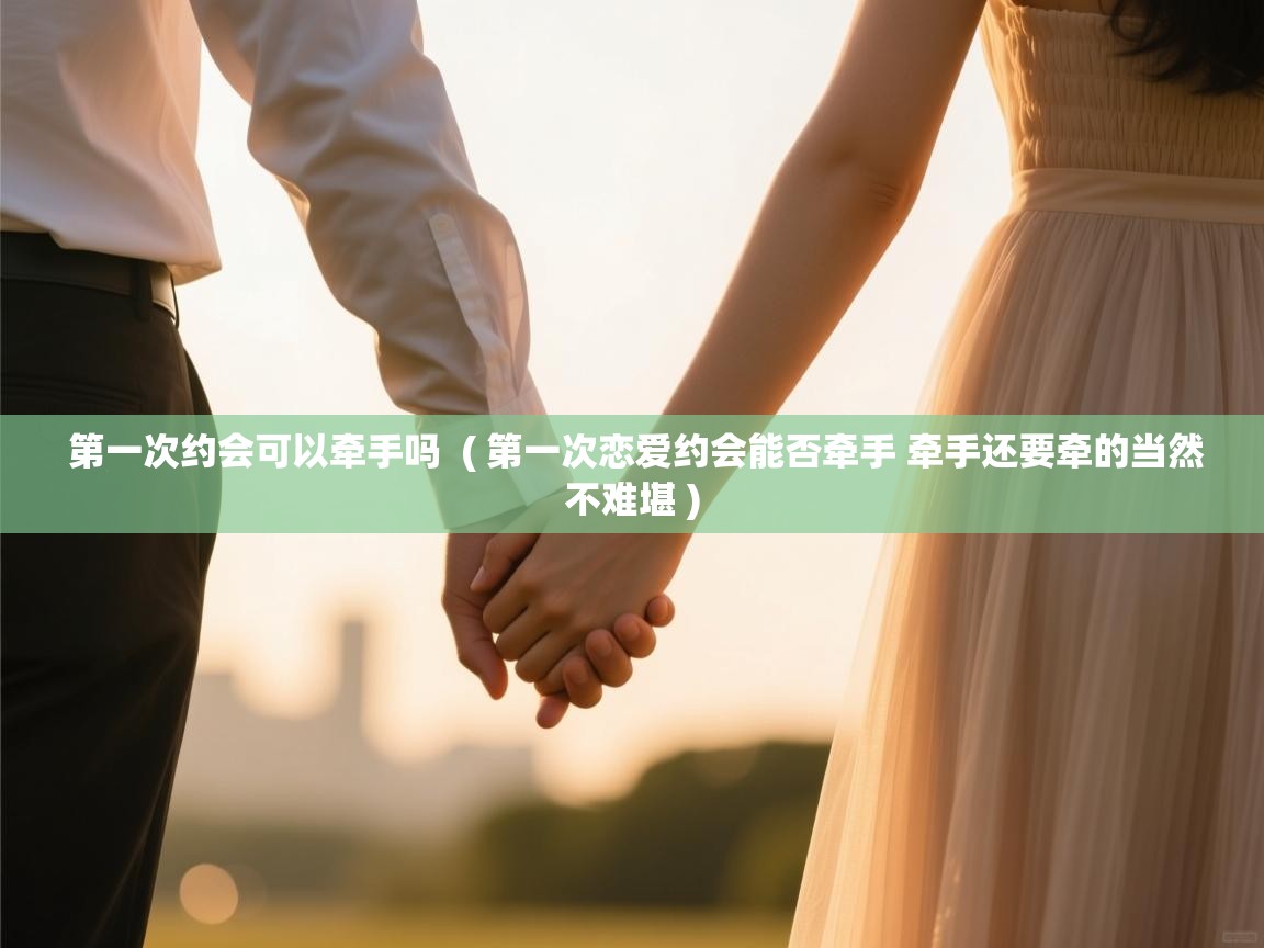 第一次约会可以牵手吗 ( 第一次恋爱约会能否牵手 牵手还要牵的当然不难堪 ) 第一次约会可以牵手吗 ( 第一次恋爱约会能否牵手 牵手还要牵的当然不难堪 )