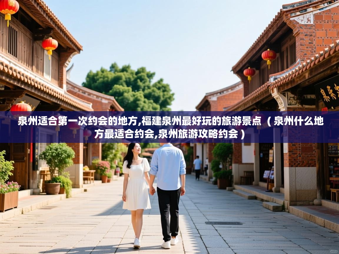 泉州适合第一次约会的地方,福建泉州最好玩的旅游景点 ( 泉州什么地方最适合约会,泉州旅游攻略约会 ) 泉州适合第一次约会的地方,福建泉州最好玩的旅游景点 ( 泉州什么地方最适合约会,泉州旅游攻略约会 )