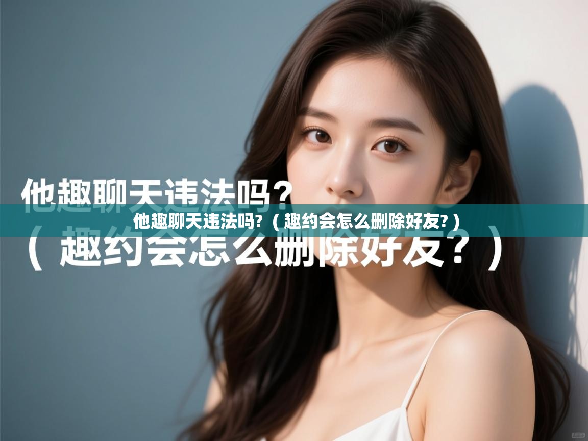  他趣聊天违法吗?  ( 趣约会怎么删除好友? )