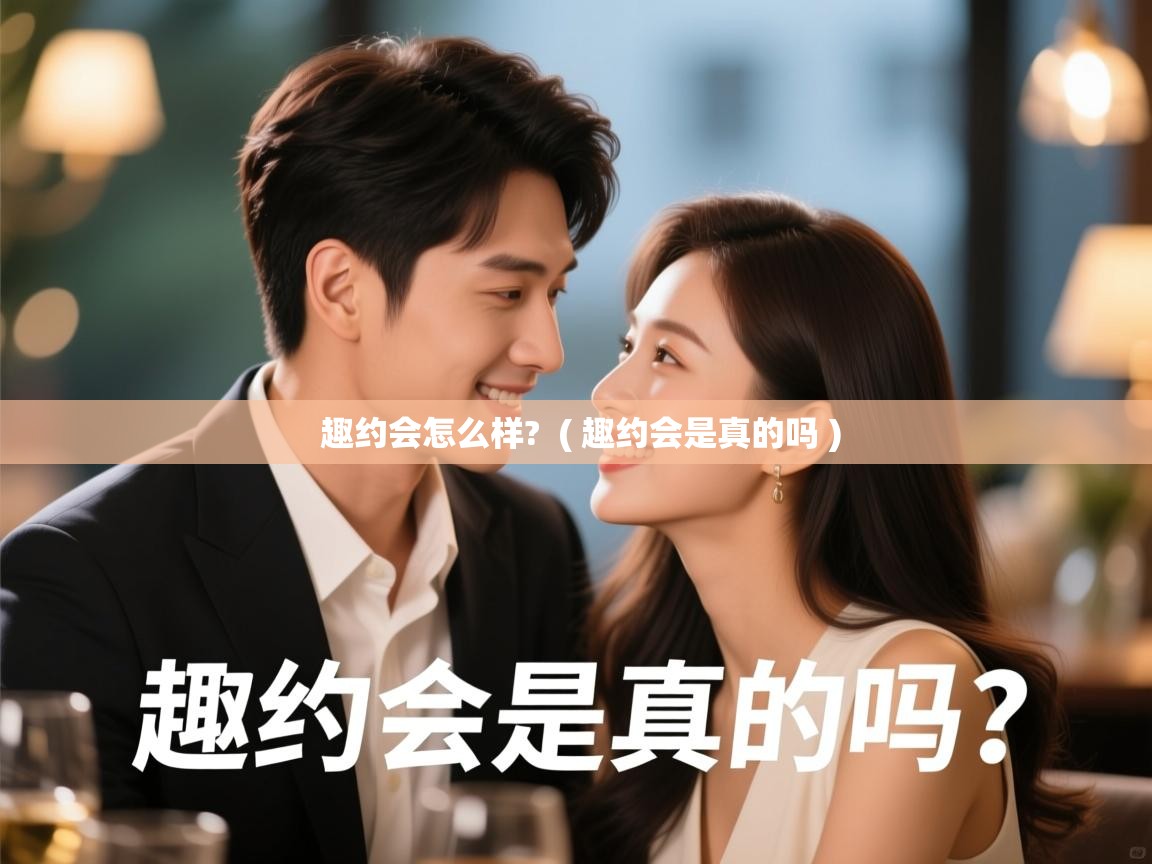  趣约会怎么样?  ( 趣约会是真的吗 )
