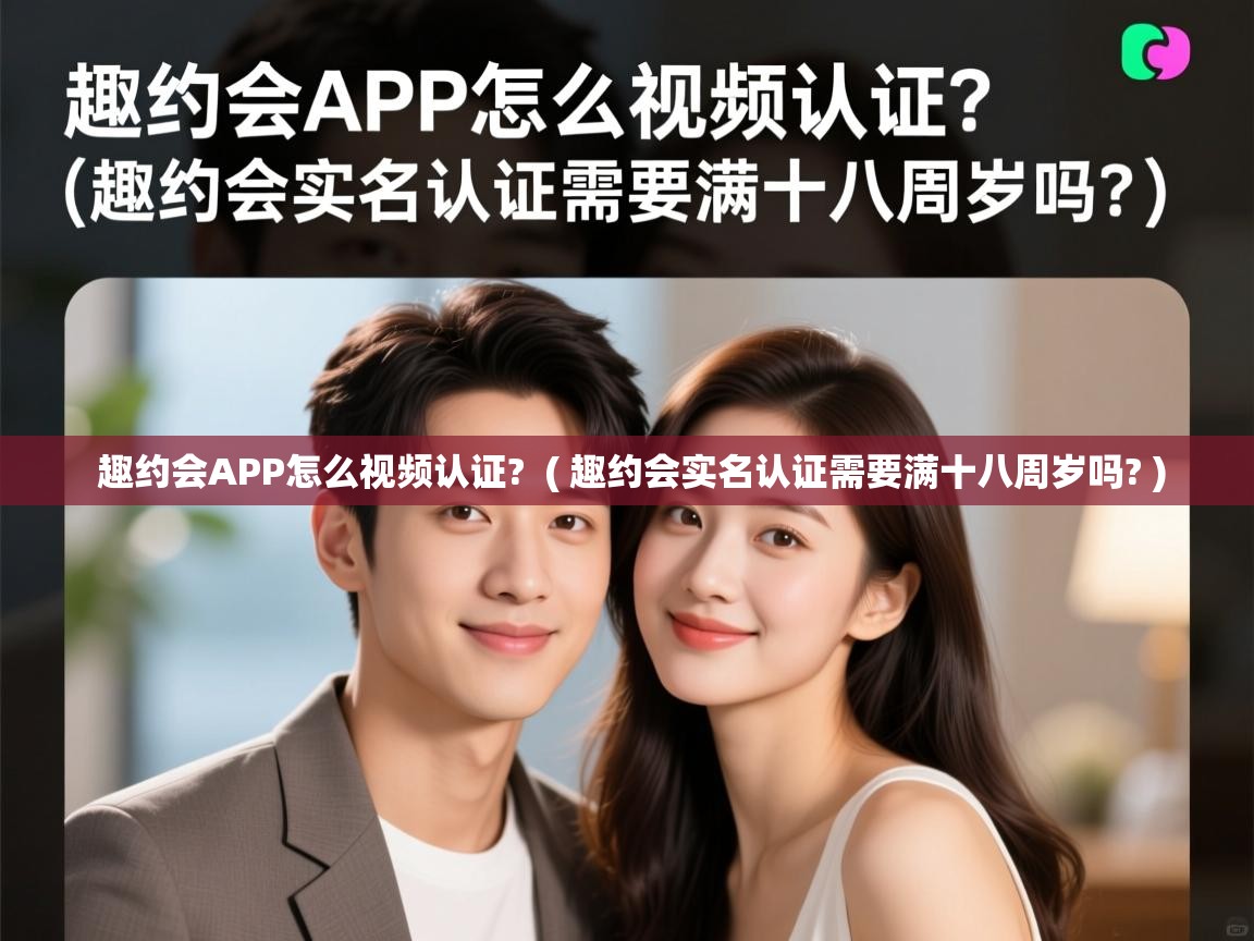 趣约会APP怎么视频认证? ( 趣约会实名认证需要满十八周岁吗? ) 趣约会APP怎么视频认证? ( 趣约会实名认证需要满十八周岁吗? )