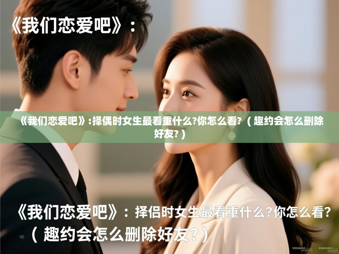  《我们恋爱吧》:择偶时女生最看重什么?你怎么看?  ( 趣约会怎么删除好友? )