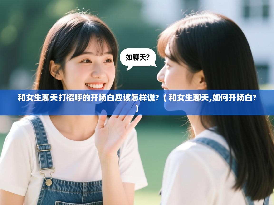  和女生聊天打招呼的开场白应该怎样说?  ( 和女生聊天,如何开场白? )