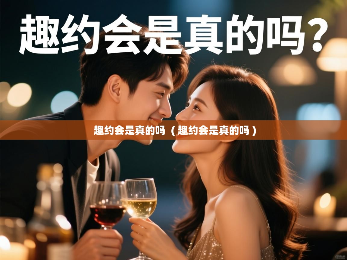  趣约会是真的吗  ( 趣约会是真的吗 )