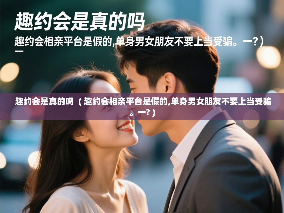  趣约会是真的吗  ( 趣约会相亲平台是假的,单身男女朋友不要上当受骗。一? )