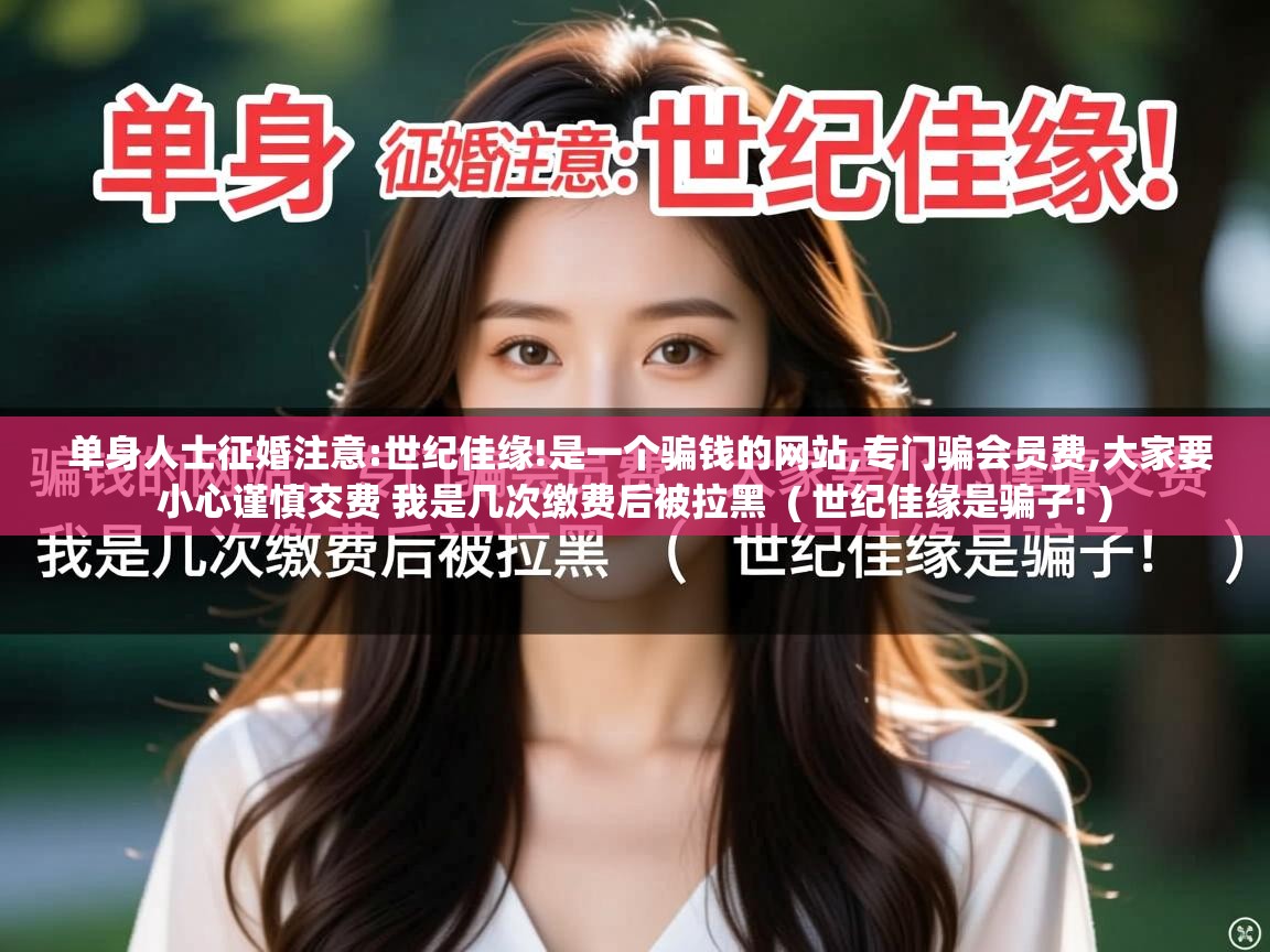  单身人士征婚注意:世纪佳缘!是一个骗钱的网站,专门骗会员费,大家要小心谨慎交费 我是几次缴费后被拉黑  ( 世纪佳缘是骗子! )