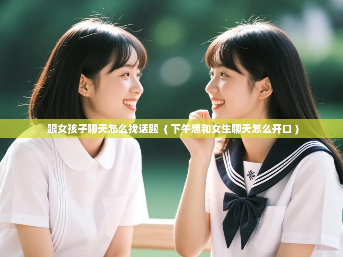  跟女孩子聊天怎么找话题  ( 下午想和女生聊天怎么开口 )