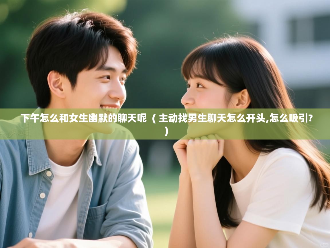  下午怎么和女生幽默的聊天呢  ( 主动找男生聊天怎么开头,怎么吸引? )