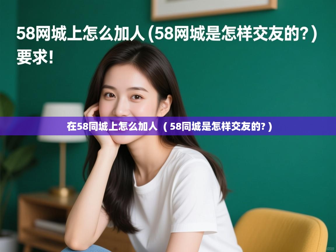 在58同城上怎么加人 ( 58同城是怎样交友的? ) 在58同城上怎么加人 ( 58同城是怎样交友的? )