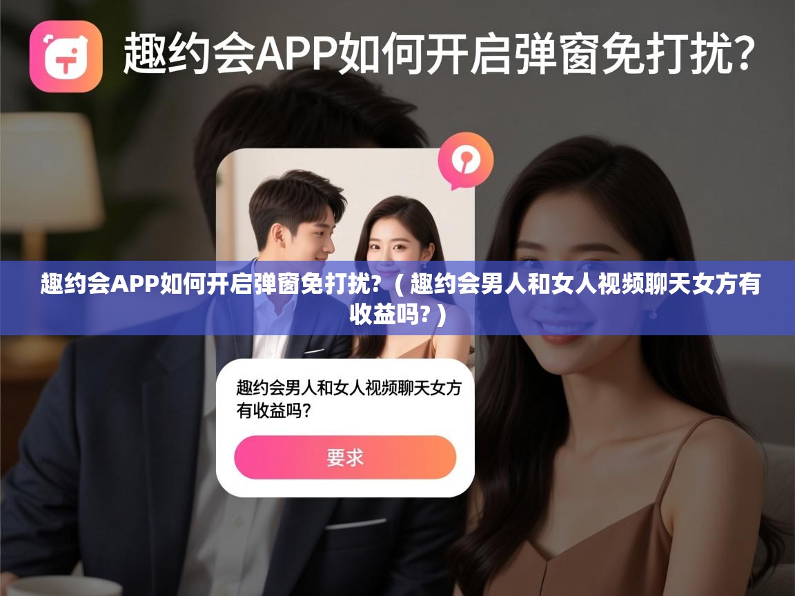  趣约会APP如何开启弹窗免打扰?  ( 趣约会男人和女人视频聊天女方有收益吗? )