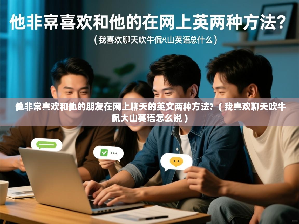  他非常喜欢和他的朋友在网上聊天的英文两种方法?  ( 我喜欢聊天吹牛侃大山英语怎么说 )