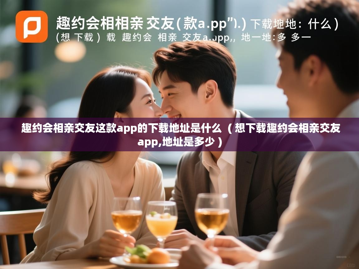 趣约会相亲交友这款app的下载地址是什么 ( 想下载趣约会相亲交友app,地址是多少 ) 趣约会相亲交友这款app的下载地址是什么 ( 想下载趣约会相亲交友app,地址是多少 )