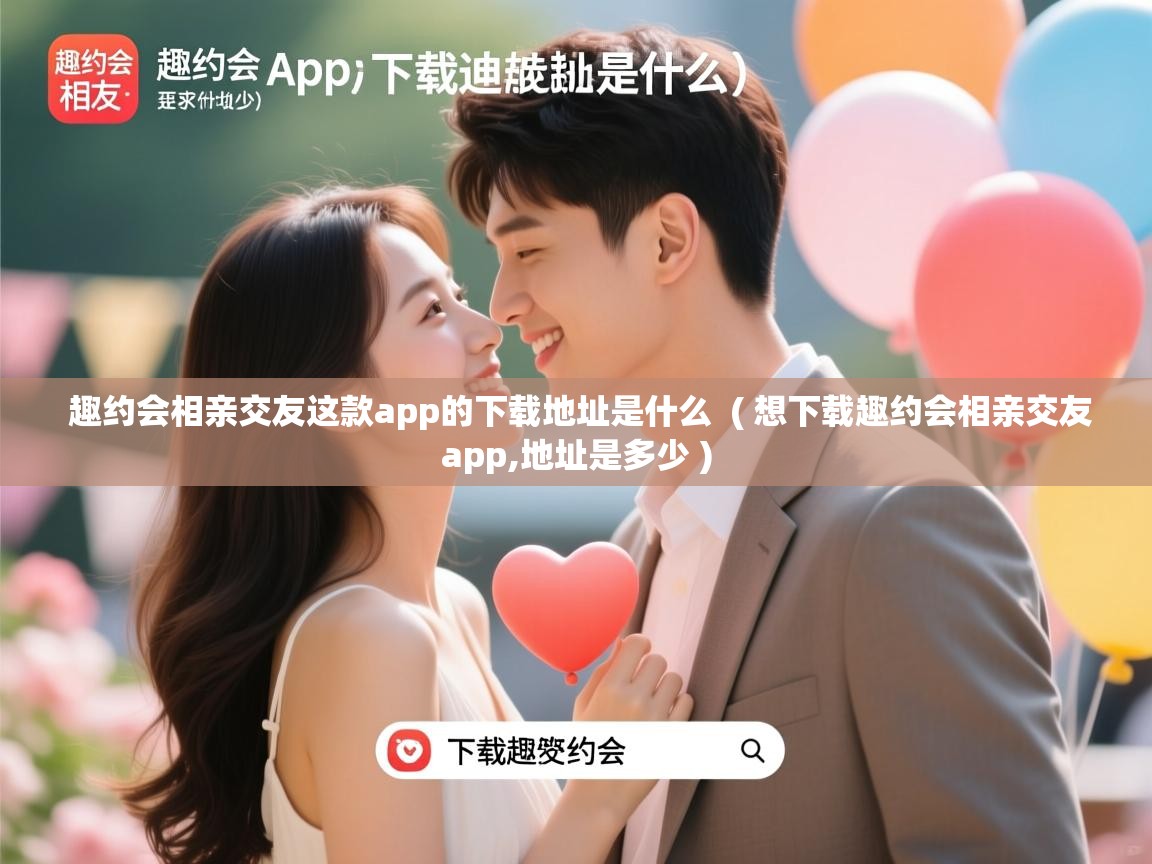  趣约会相亲交友这款app的下载地址是什么  ( 想下载趣约会相亲交友app,地址是多少 )