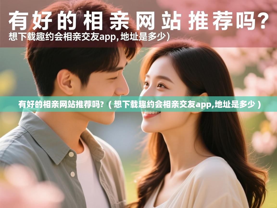 有好的相亲网站推荐吗? ( 想下载趣约会相亲交友app,地址是多少 ) 有好的相亲网站推荐吗? ( 想下载趣约会相亲交友app,地址是多少 )
