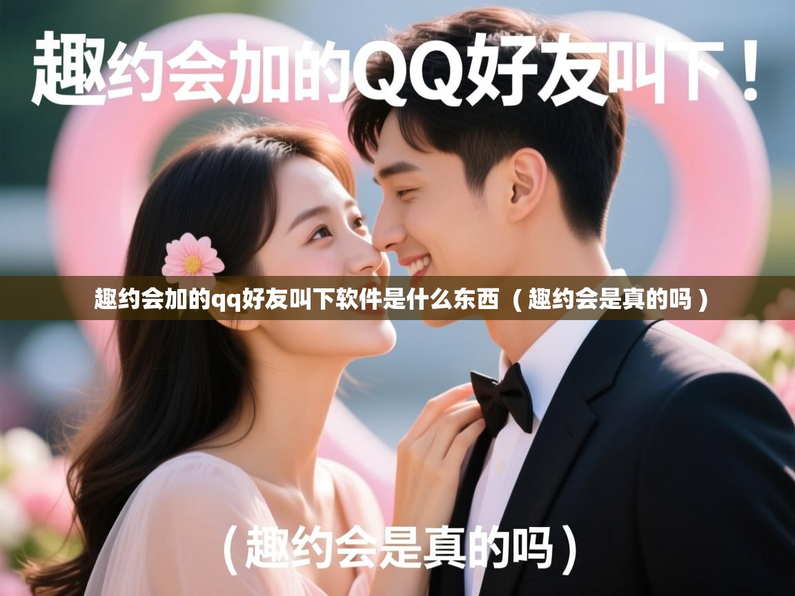  趣约会加的qq好友叫下软件是什么东西  ( 趣约会是真的吗 )