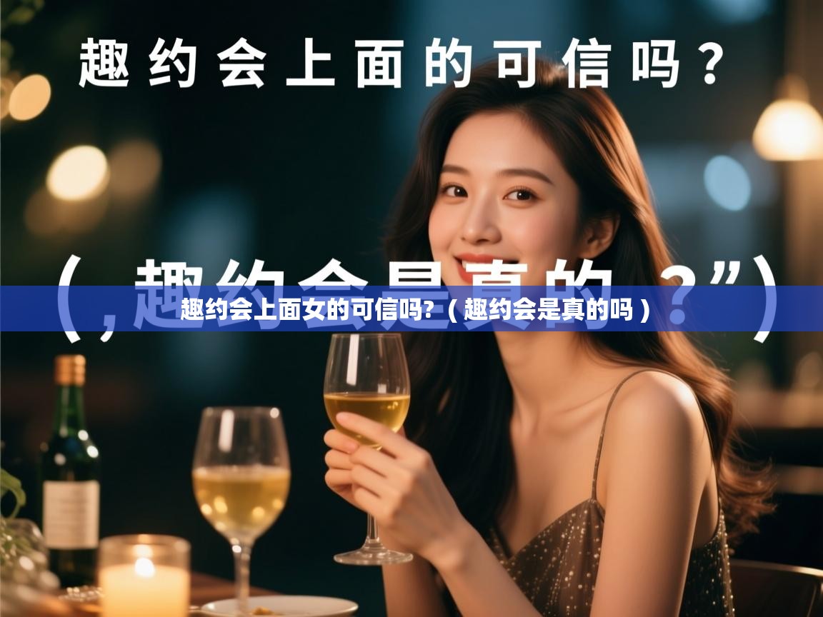 趣约会上面女的可信吗? ( 趣约会是真的吗 ) 趣约会上面女的可信吗? ( 趣约会是真的吗 )