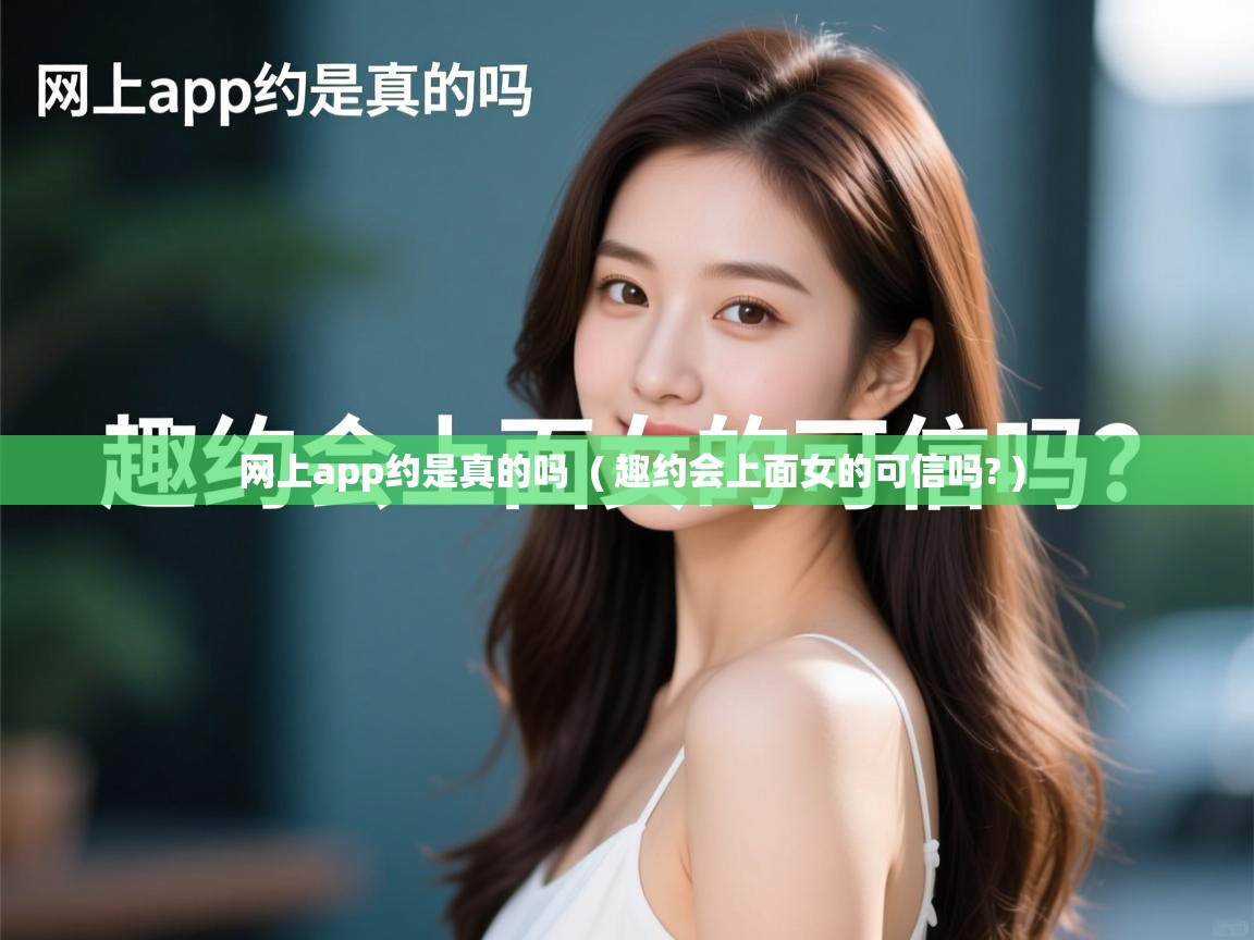  网上app约是真的吗  ( 趣约会上面女的可信吗? )