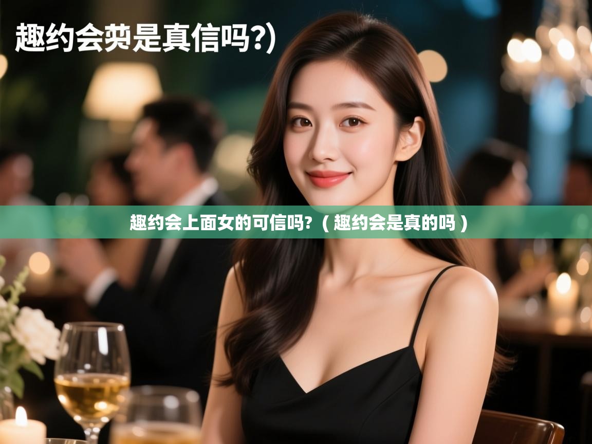 趣约会上面女的可信吗? ( 趣约会是真的吗 ) 趣约会上面女的可信吗? ( 趣约会是真的吗 )