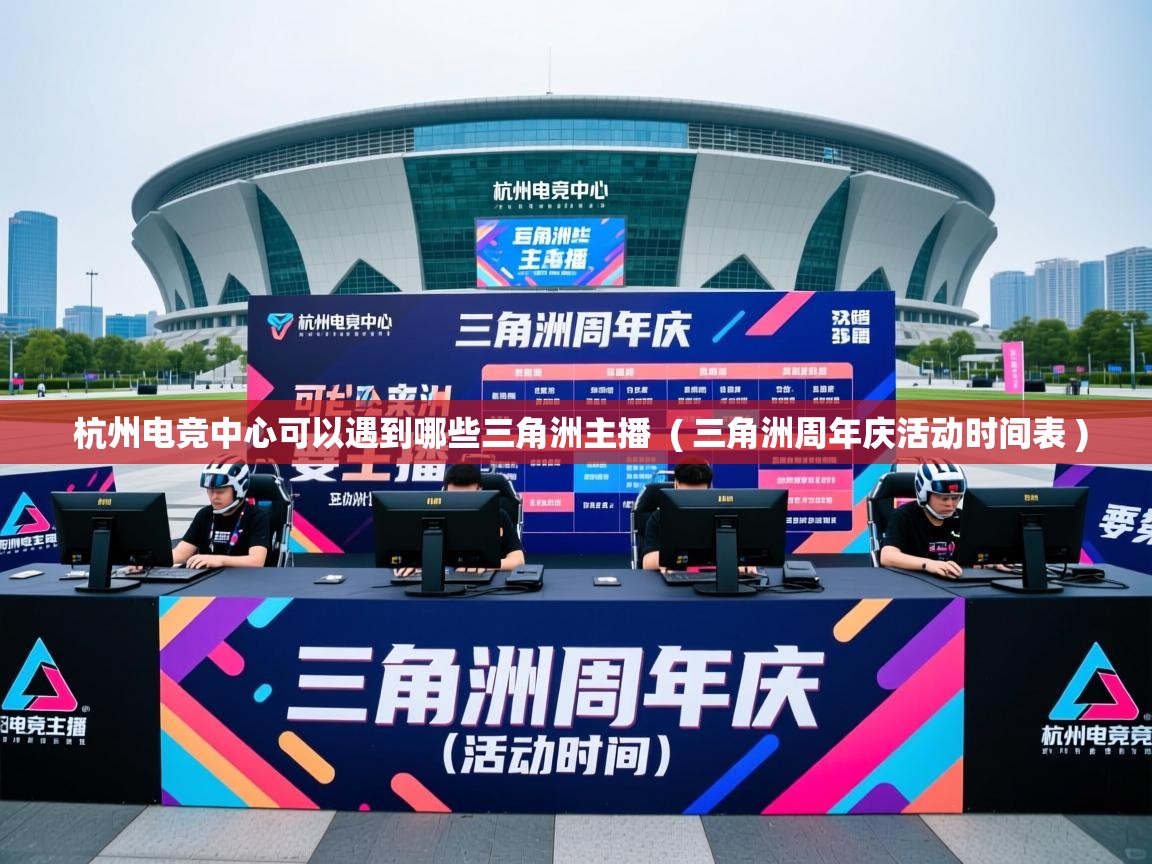  杭州电竞中心可以遇到哪些三角洲主播  ( 三角洲周年庆活动时间表 )