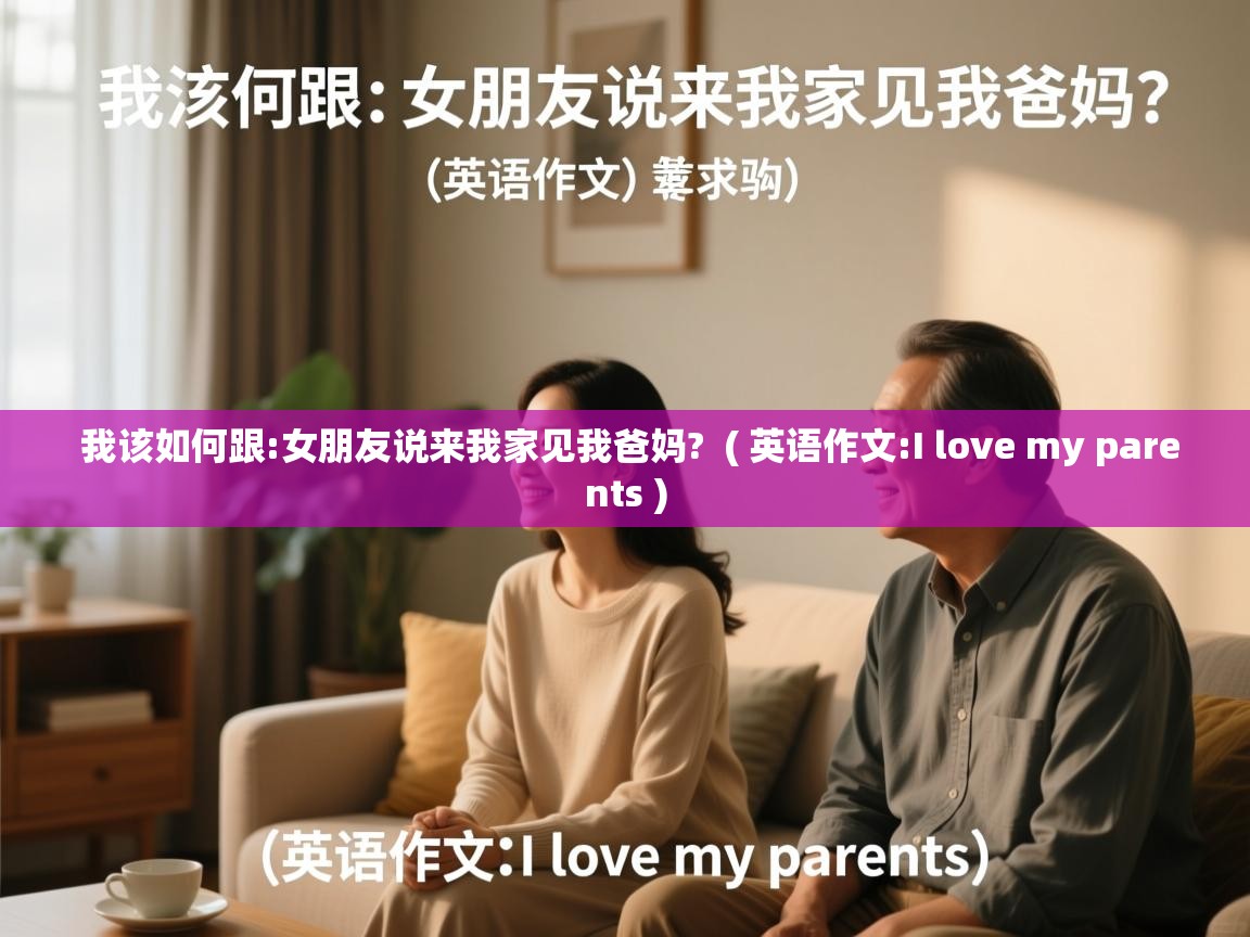  我该如何跟:女朋友说来我家见我爸妈?  ( 英语作文:I love my parents )