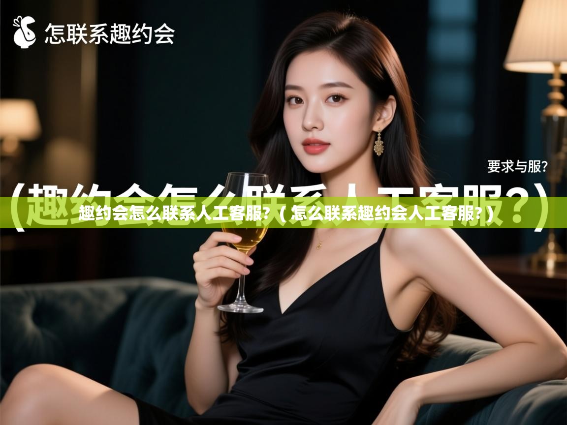  趣约会怎么联系人工客服?  ( 怎么联系趣约会人工客服? )