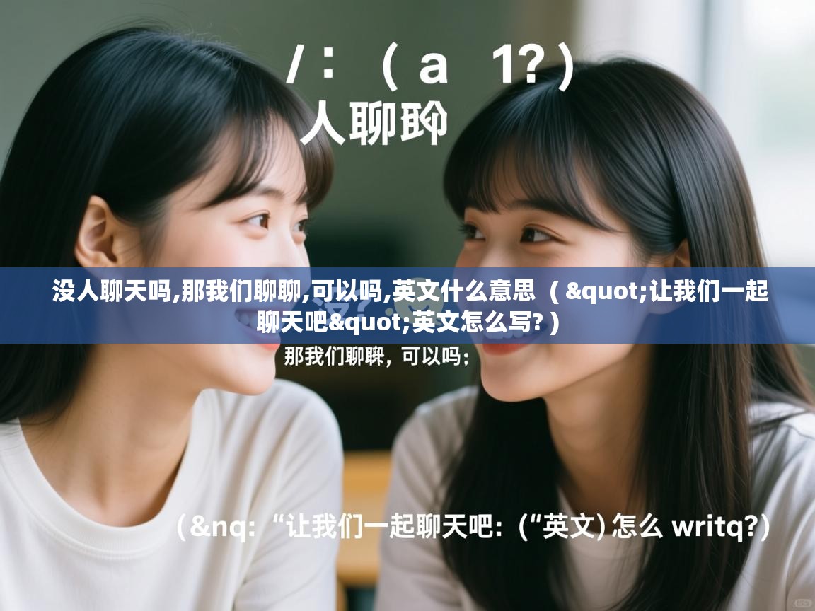 没人聊天吗,那我们聊聊,可以吗,英文什么意思 ( "让我们一起聊天吧"英文怎么写? ) 没人聊天吗,那我们聊聊,可以吗,英文什么意思 ( "让我们一起聊天吧"英文怎么写? )