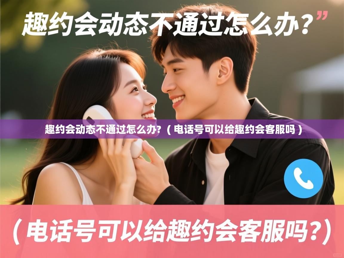  趣约会动态不通过怎么办?  ( 电话号可以给趣约会客服吗 )