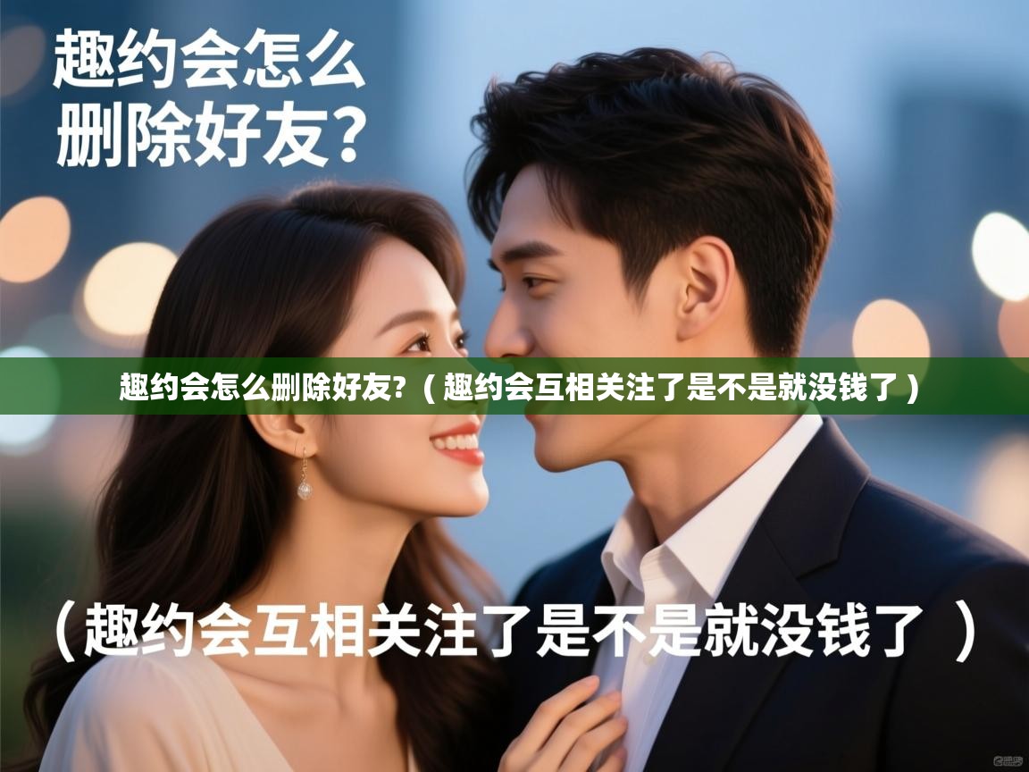  趣约会怎么删除好友?  ( 趣约会互相关注了是不是就没钱了 )