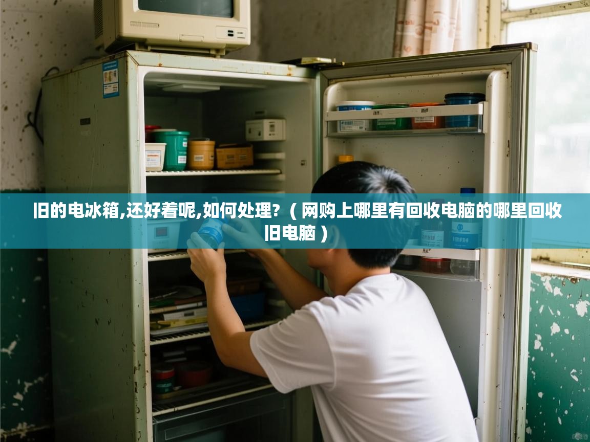  旧的电冰箱,还好着呢,如何处理?  ( 网购上哪里有回收电脑的哪里回收旧电脑 )