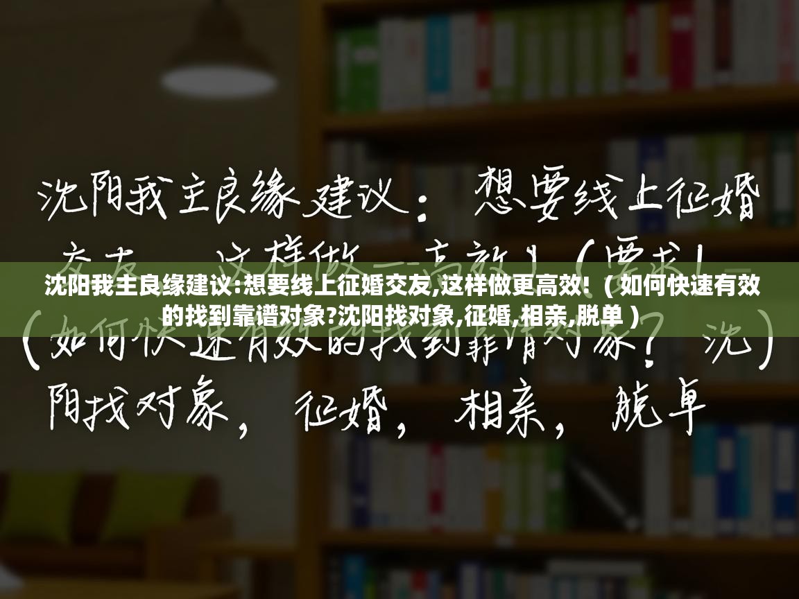  沈阳我主良缘建议:想要线上征婚交友,这样做更高效!  ( 如何快速有效的找到靠谱对象?沈阳找对象,征婚,相亲,脱单 )