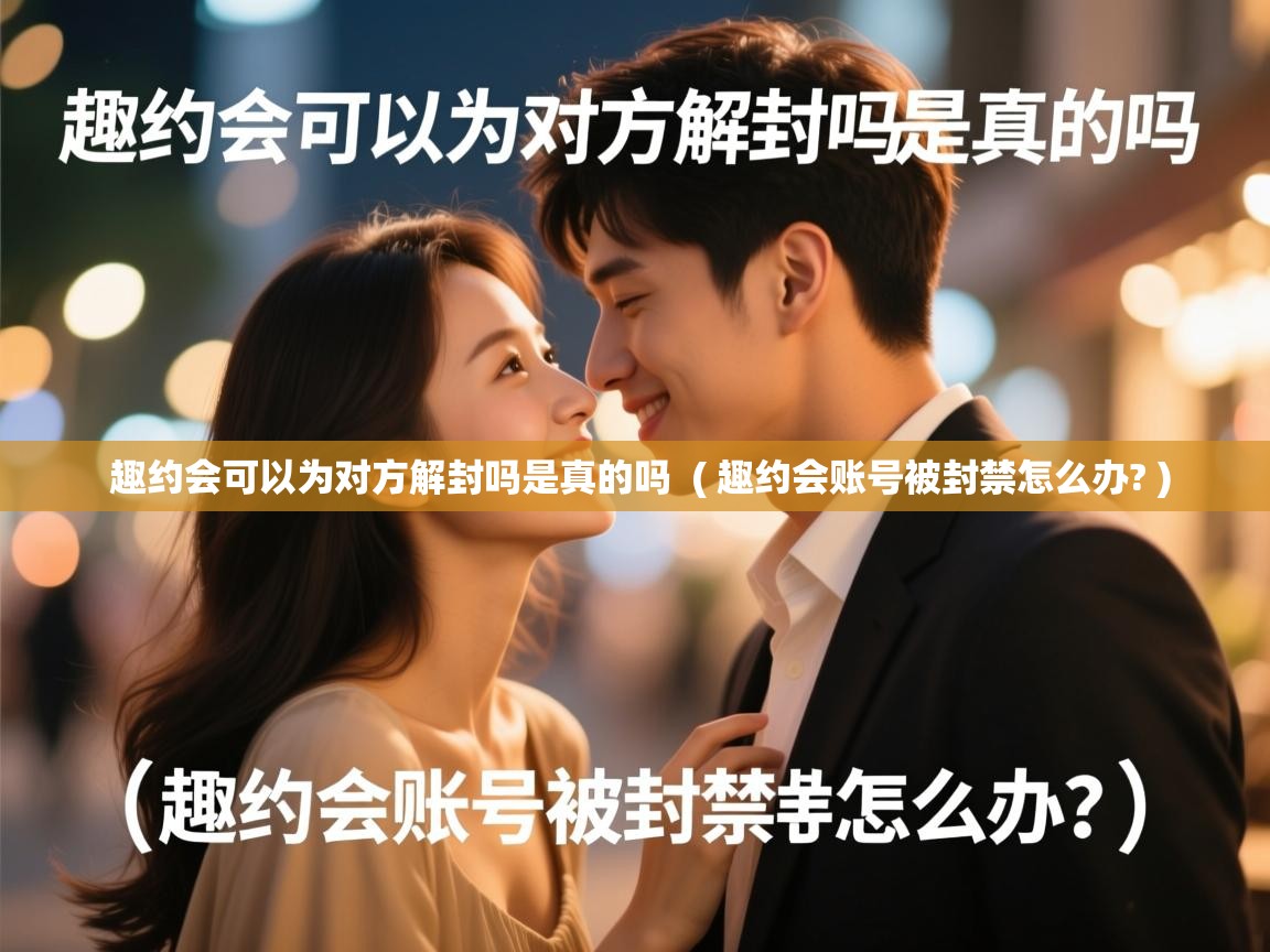  趣约会可以为对方解封吗是真的吗  ( 趣约会账号被封禁怎么办? )