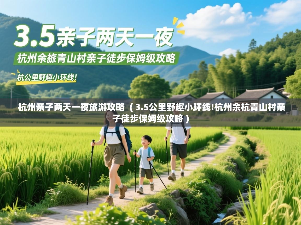  杭州亲子两天一夜旅游攻略  ( 3.5公里野趣小环线!杭州余杭青山村亲子徒步保姆级攻略 )