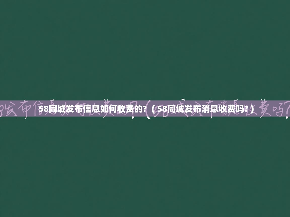  58同城发布信息如何收费的?  ( 58同城发布消息收费吗? )