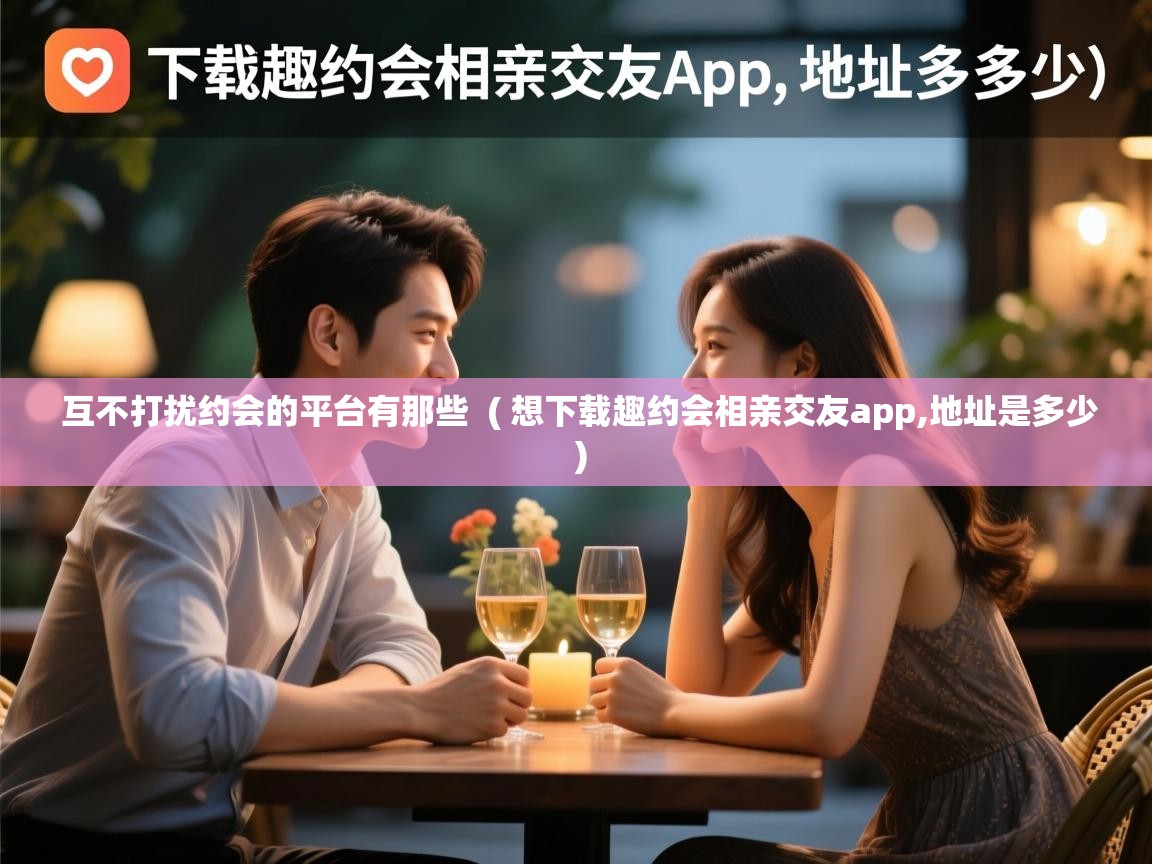 互不打扰约会的平台有那些  ( 想下载趣约会相亲交友app,地址是多少 )