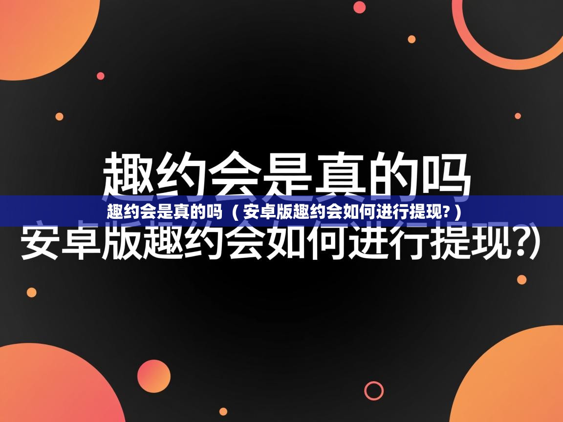  趣约会是真的吗  ( 安卓版趣约会如何进行提现? )